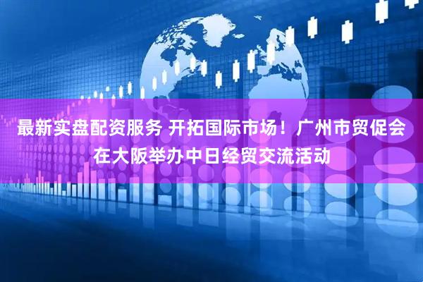 最新实盘配资服务 开拓国际市场！广州市贸促会在大阪举办中日经贸交流活动