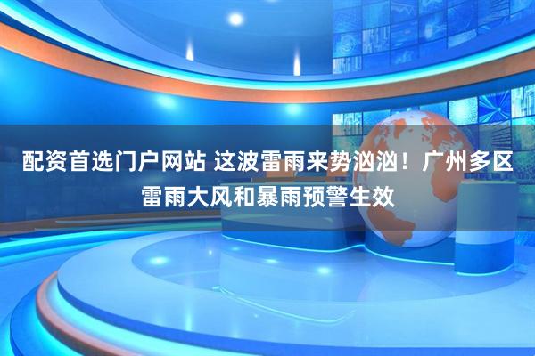 配资首选门户网站 这波雷雨来势汹汹！广州多区雷雨大风和暴雨预警生效