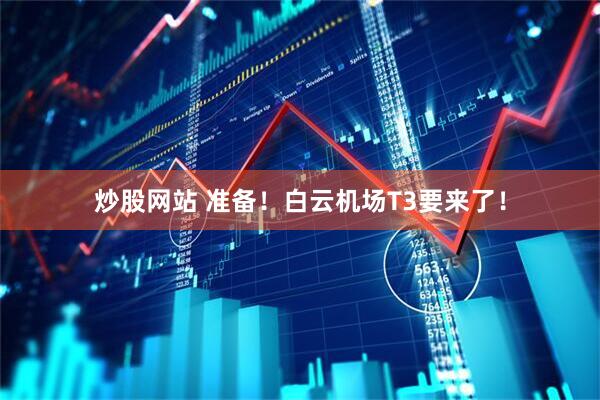 炒股网站 准备！白云机场T3要来了！
