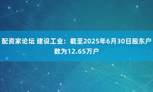 配资家论坛 建设工业：截至2025年6月30日股东户数为12.65万户