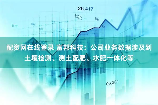 配资网在线登录 富邦科技：公司业务数据涉及到土壤检测、测土配肥、水肥一体化等