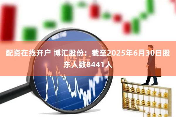 配资在线开户 博汇股份：截至2025年6月30日股东人数8441人