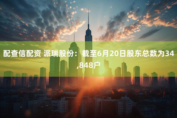 配查信配资 派瑞股份：截至6月20日股东总数为34,848户