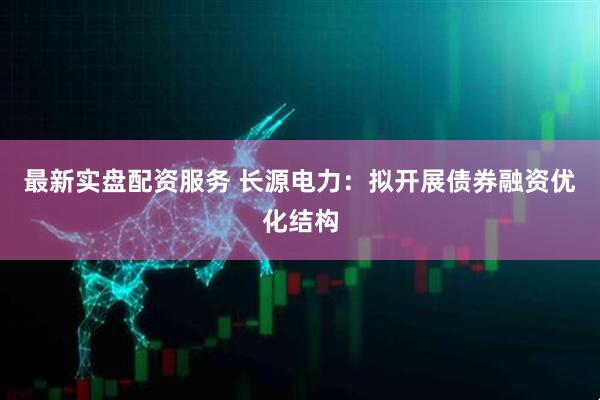 最新实盘配资服务 长源电力：拟开展债券融资优化结构