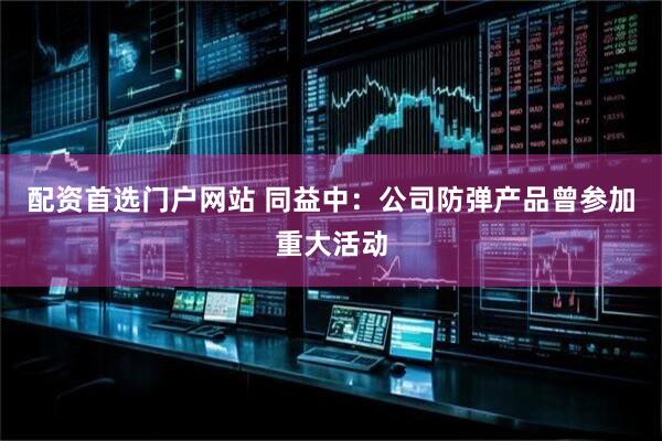 配资首选门户网站 同益中：公司防弹产品曾参加重大活动