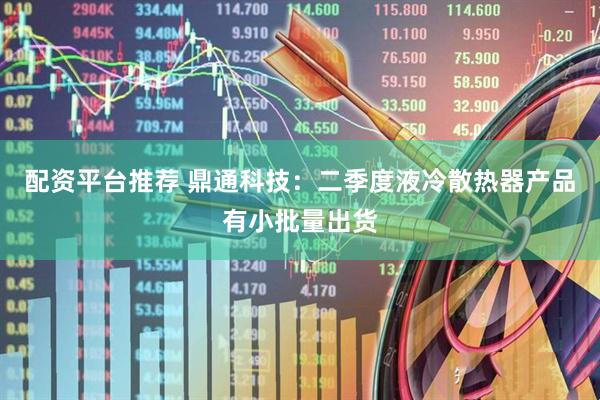 配资平台推荐 鼎通科技：二季度液冷散热器产品有小批量出货