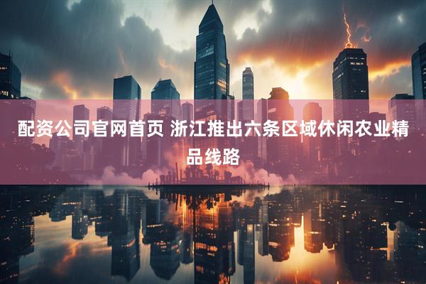 配资公司官网首页 浙江推出六条区域休闲农业精品线路