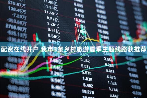 配资在线开户 我市3条乡村旅游夏季主题线路获推荐