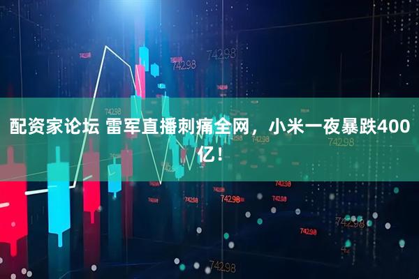配资家论坛 雷军直播刺痛全网，小米一夜暴跌400亿！