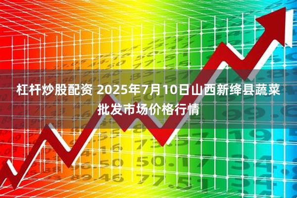 杠杆炒股配资 2025年7月10日山西新绛县蔬菜批发市场价格行情