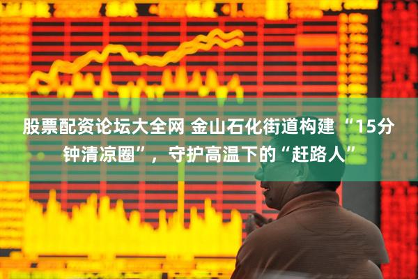 股票配资论坛大全网 金山石化街道构建 “15分钟清凉圈”，守护高温下的“赶路人”
