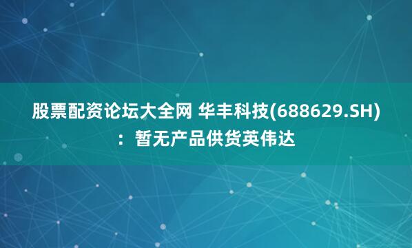 股票配资论坛大全网 华丰科技(688629.SH)：暂无产品供货英伟达