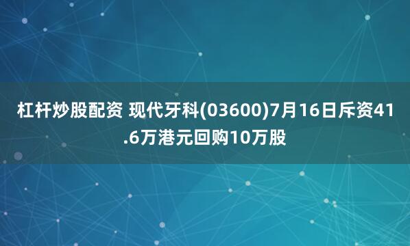 杠杆炒股配资 现代牙科(03600)7月16日斥资41.6万港元回购10万股