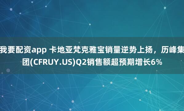 我要配资app 卡地亚梵克雅宝销量逆势上扬，历峰集团(CFRUY.US)Q2销售额超预期增长6%
