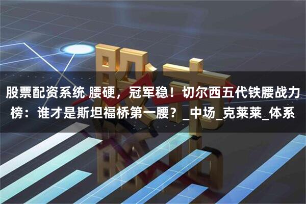 股票配资系统 腰硬，冠军稳！切尔西五代铁腰战力榜：谁才是斯坦福桥第一腰？_中场_克莱莱_体系