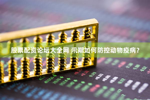 股票配资论坛大全网 汛期如何防控动物疫病？