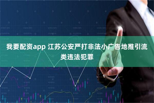我要配资app 江苏公安严打非法小广告地推引流类违法犯罪
