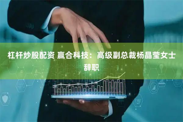 杠杆炒股配资 赢合科技：高级副总裁杨晶莹女士辞职