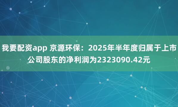 我要配资app 京源环保：2025年半年度归属于上市公司股东的净利润为2323090.42元
