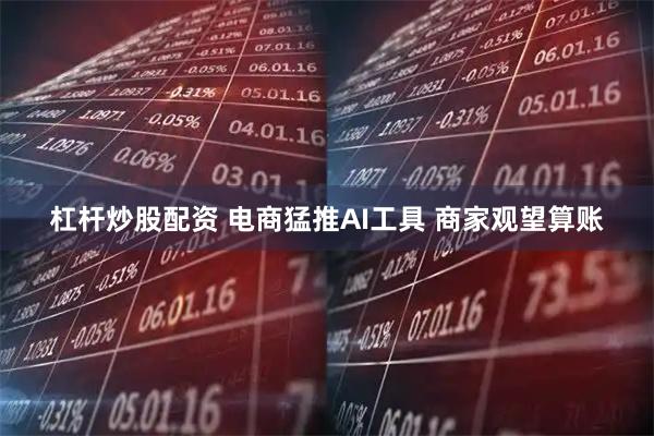 杠杆炒股配资 电商猛推AI工具 商家观望算账