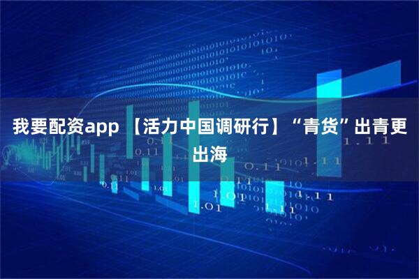 我要配资app 【活力中国调研行】“青货”出青更出海