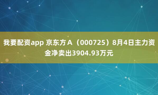 我要配资app 京东方Ａ（000725）8月4日主力资金净卖出3904.93万元
