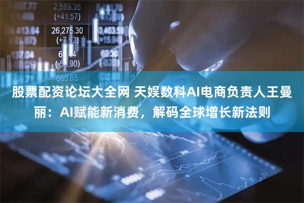 股票配资论坛大全网 天娱数科AI电商负责人王曼丽：AI赋能新消费，解码全球增长新法则