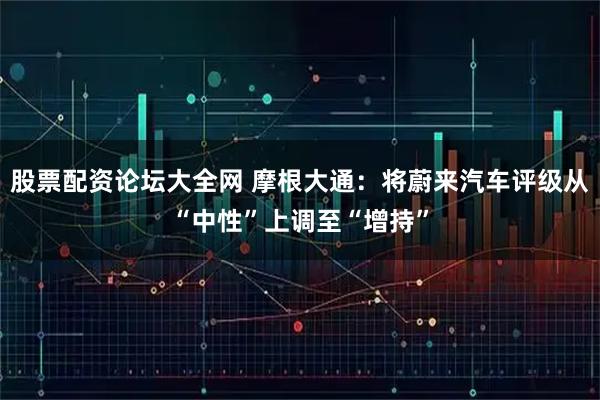 股票配资论坛大全网 摩根大通：将蔚来汽车评级从“中性”上调至“增持”
