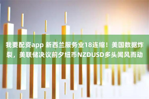 我要配资app 新西兰服务业18连缩！美国数据炸裂，美联储决议前夕纽币NZDUSD多头闻风而动