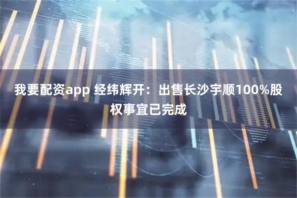 我要配资app 经纬辉开：出售长沙宇顺100%股权事宜已完成