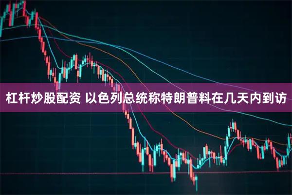 杠杆炒股配资 以色列总统称特朗普料在几天内到访