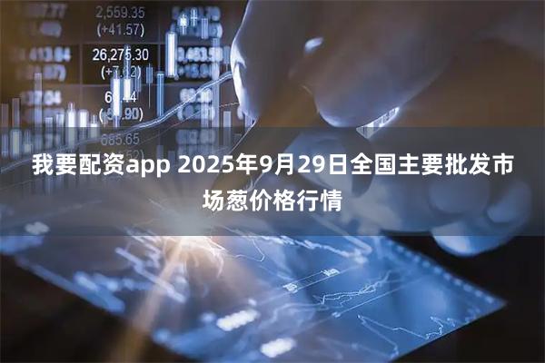 我要配资app 2025年9月29日全国主要批发市场葱价格行情