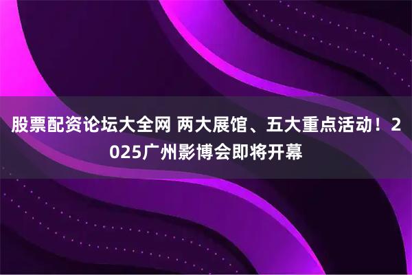 股票配资论坛大全网 两大展馆、五大重点活动!2025广州影博会即将开幕