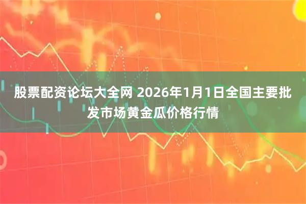 股票配资论坛大全网 2026年1月1日全国主要批发市场黄金瓜价格行情