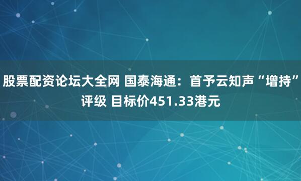 股票配资论坛大全网 国泰海通:首予云知声“增持”评级 目标价451.33港元