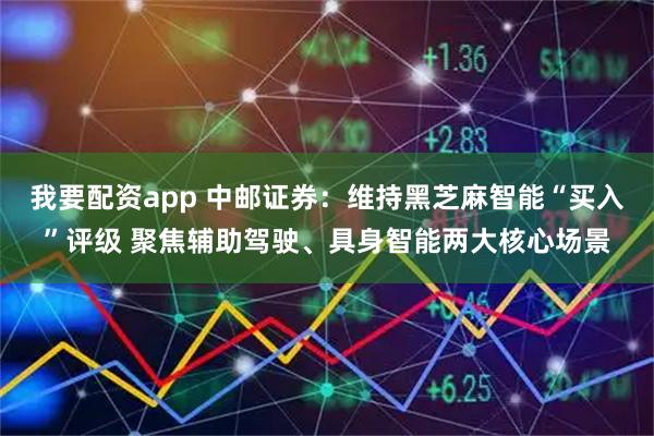 我要配资app 中邮证券:维持黑芝麻智能“买入”评级 聚焦辅助驾驶、具身智能两大核心场景