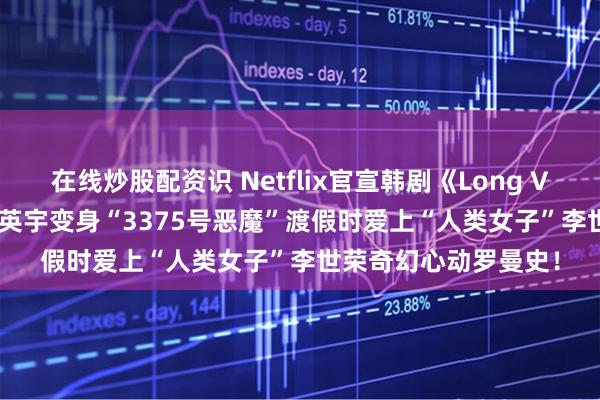 在线炒股配资识 Netflix官宣韩剧《Long Vacation》卡司:秋英宇变身“3375号恶魔”渡假时爱上“人类女子”李世荣奇幻心动罗曼史!