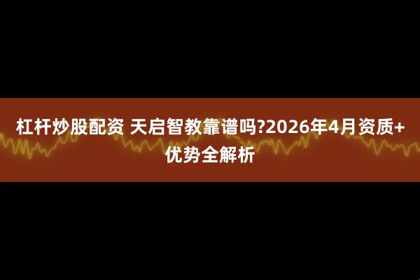 杠杆炒股配资 天启智教靠谱吗?2026年4月资质+优势全解析