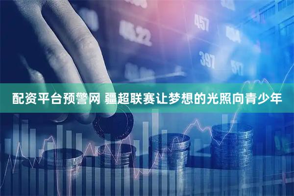 配资平台预警网 疆超联赛让梦想的光照向青少年