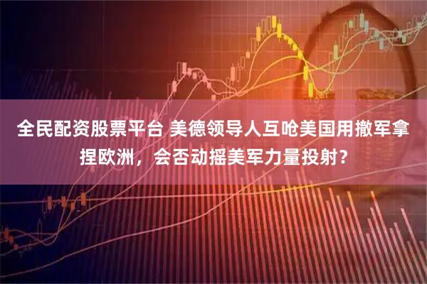 全民配资股票平台 美德领导人互呛美国用撤军拿捏欧洲，会否动摇美军力量投射？
