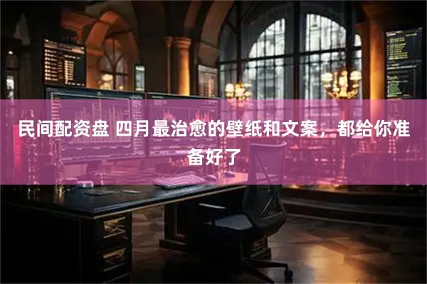 民间配资盘 四月最治愈的壁纸和文案，都给你准备好了