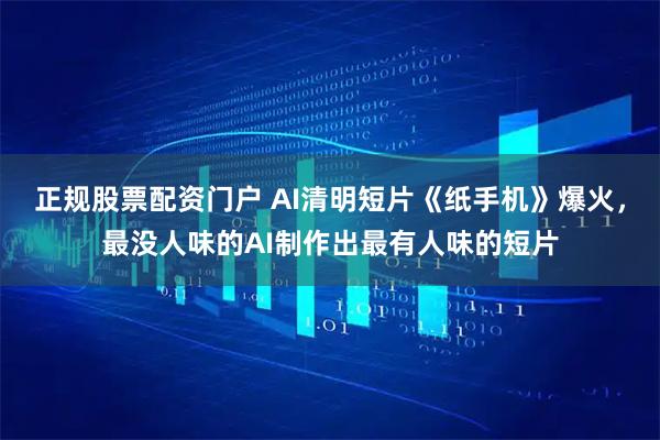 正规股票配资门户 AI清明短片《纸手机》爆火，最没人味的AI制作出最有人味的短片