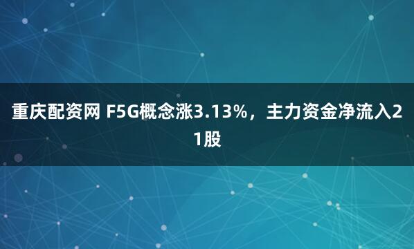 重庆配资网 F5G概念涨3.13%，主力资金净流入21股