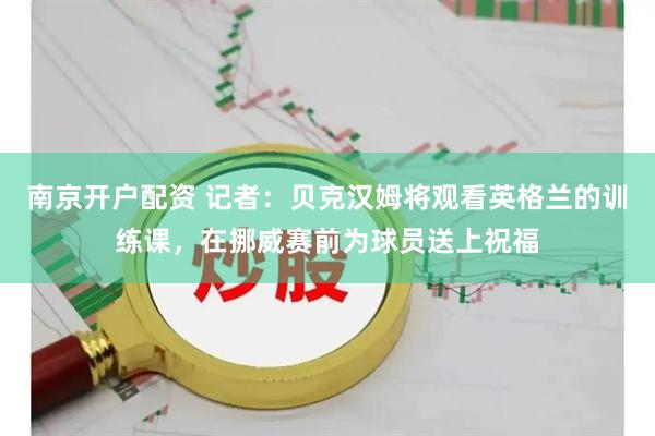 南京开户配资 记者：贝克汉姆将观看英格兰的训练课，在挪威赛前为球员送上祝福