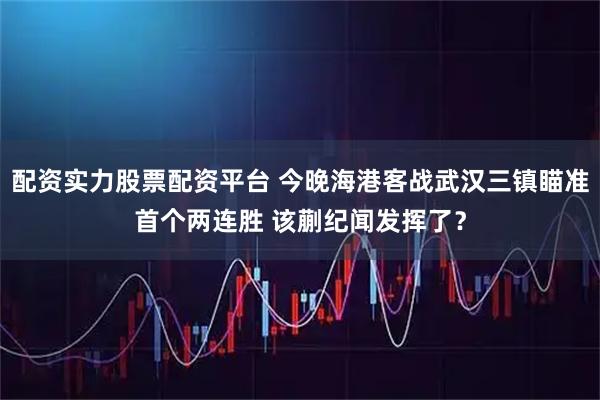 配资实力股票配资平台 今晚海港客战武汉三镇瞄准首个两连胜 该蒯纪闻发挥了？